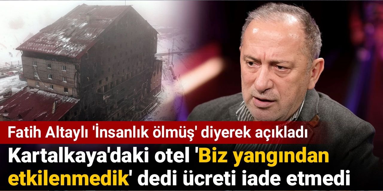 Fatih Altaylı 'İnsanlık ölmüş' diyerek açıkladı: Kartalkaya'daki otel 'Biz yangından etkilenmedik' dedi ücreti iade etmedi