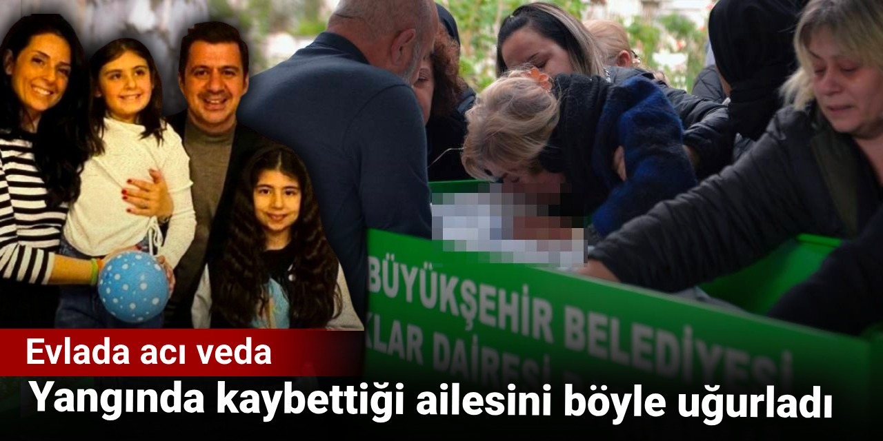 Evlada acı veda: Yangında kaybettiği ailesini böyle uğurladı