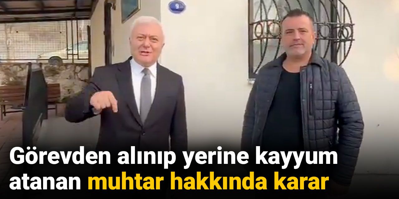 Görevden alınıp yerine kayyum atanan muhtar hakkında karar