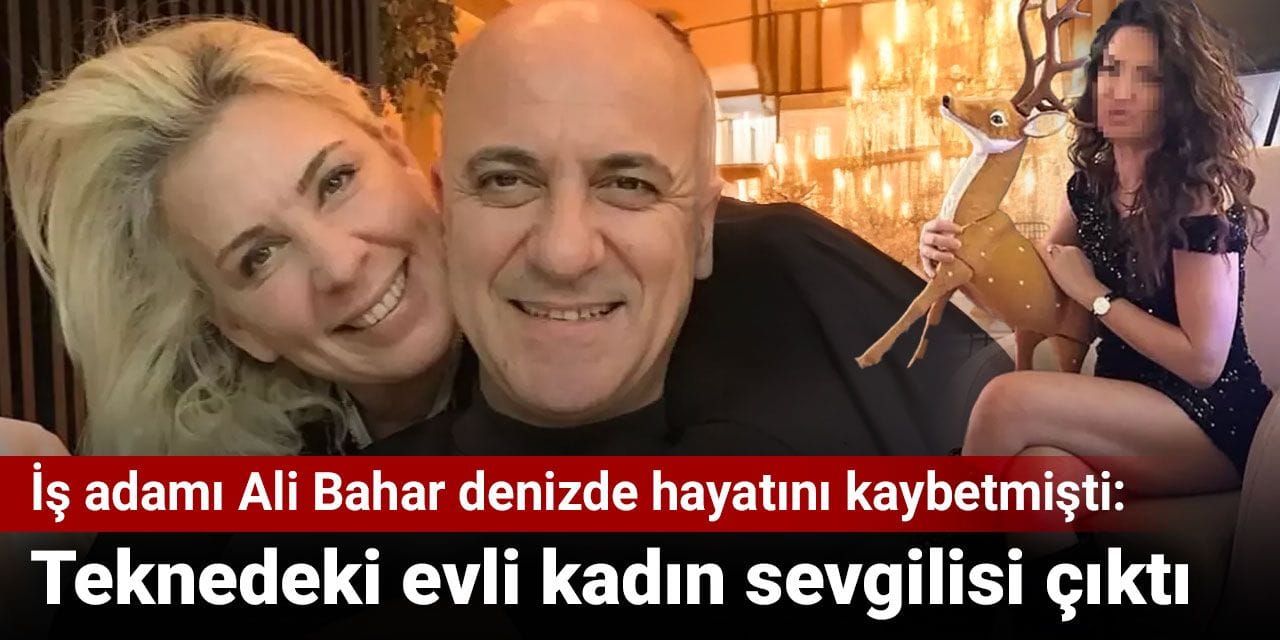 İş adamı Ali Bahar denizde hayatını kaybetmişti: Teknedeki evli kadın sevgilisi çıktı