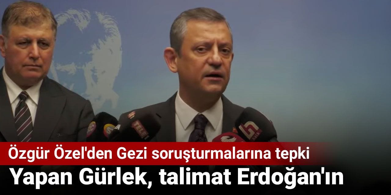 Özgür Özel'den Gezi soruşturmalarına tepki: Yapan Gürlek, talimat Erdoğan'ın