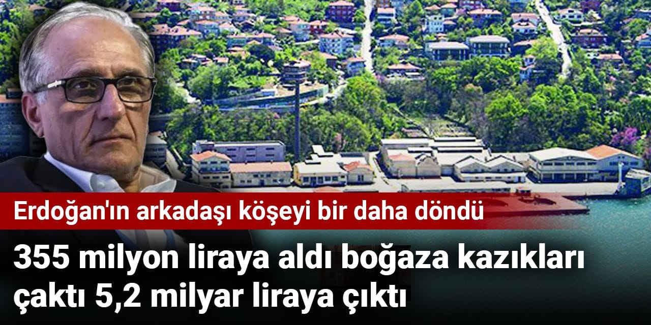 355 milyon liraya aldı boğaza kazıkları çaktı 5,2 milyar liraya çıktı: Erdoğan'ın arkadaşı köşeyi bir daha döndü