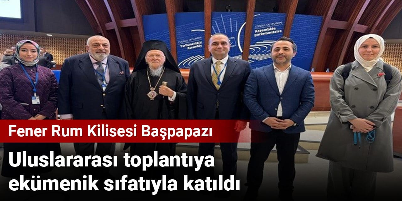 Fener Rum Kilisesi Başpapazı uluslararası toplantıya ekümenik sıfatıyla katıldı