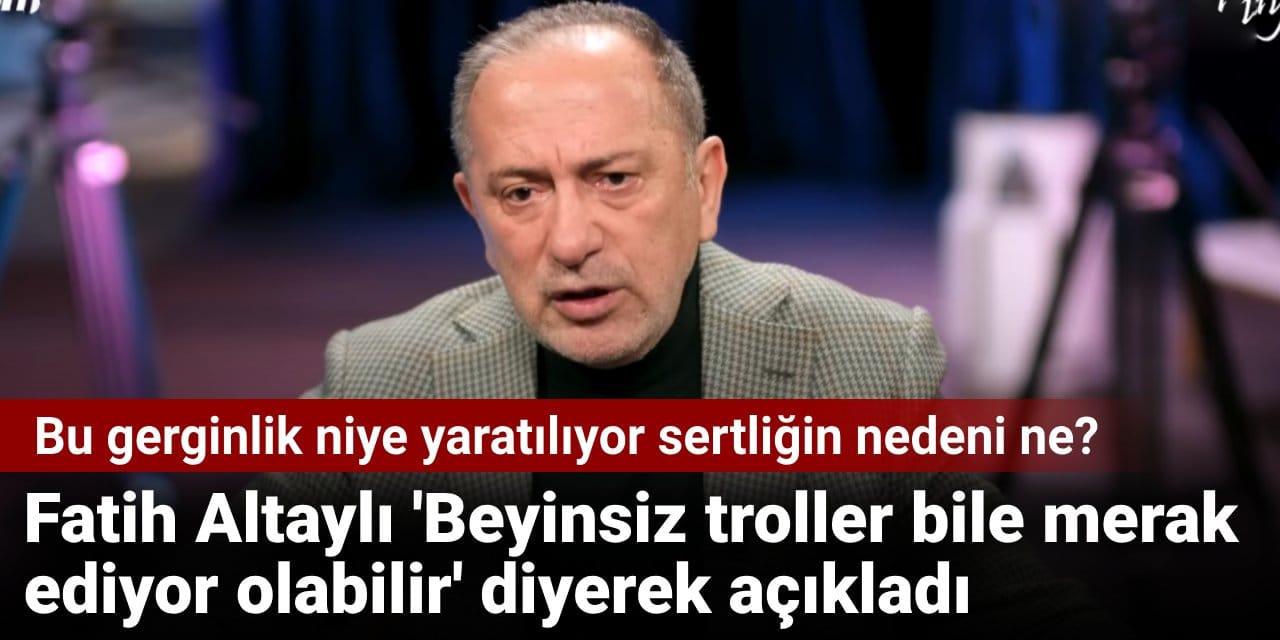 Fatih Altaylı 'Beyinsiz troller bile merak ediyor olabilir' diyerek açıkladı
