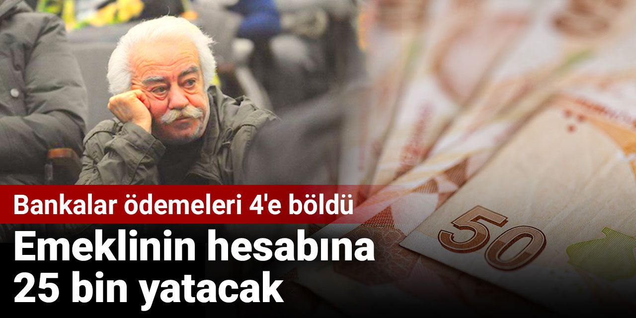 Bankalar ödemeleri 4'e böldü: Emeklinin hesabına 25 bin yatacak