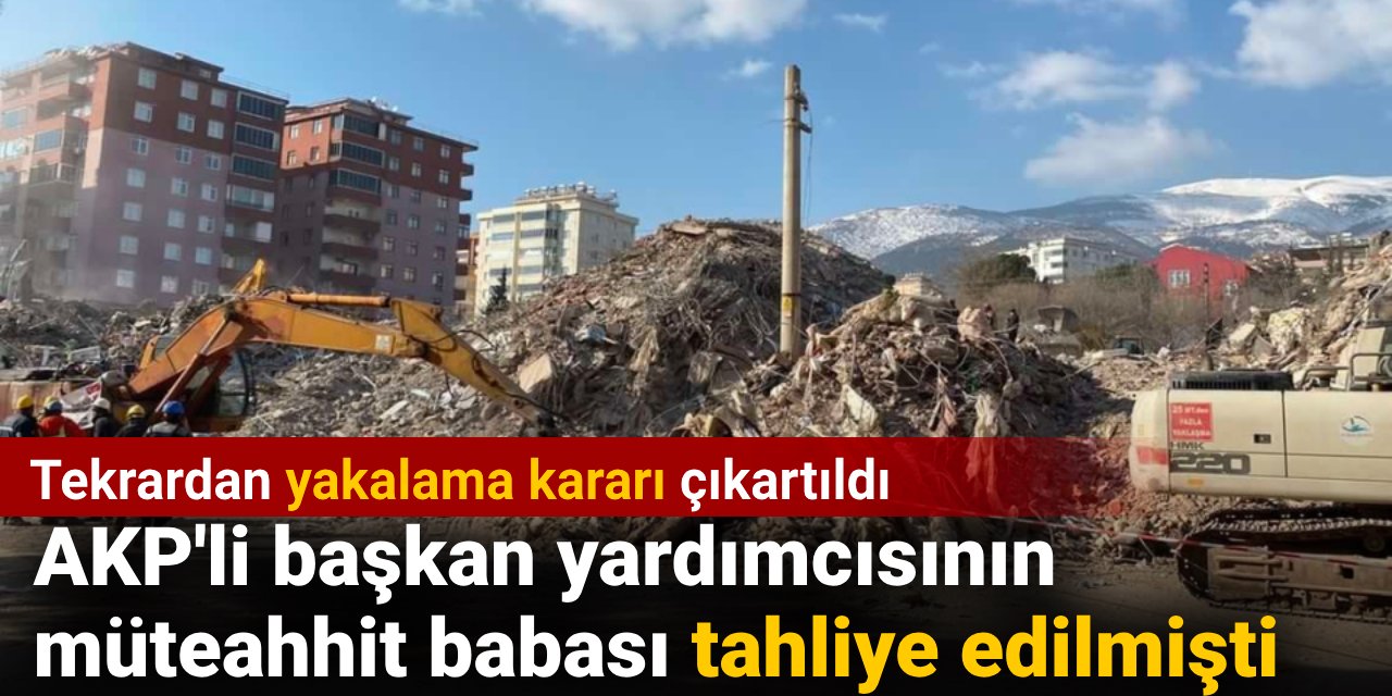 AKP'li başkan yardımcısının müteahhit babası tahliye edilmişti. Tekrardan yakalama kararı çıkartıldı