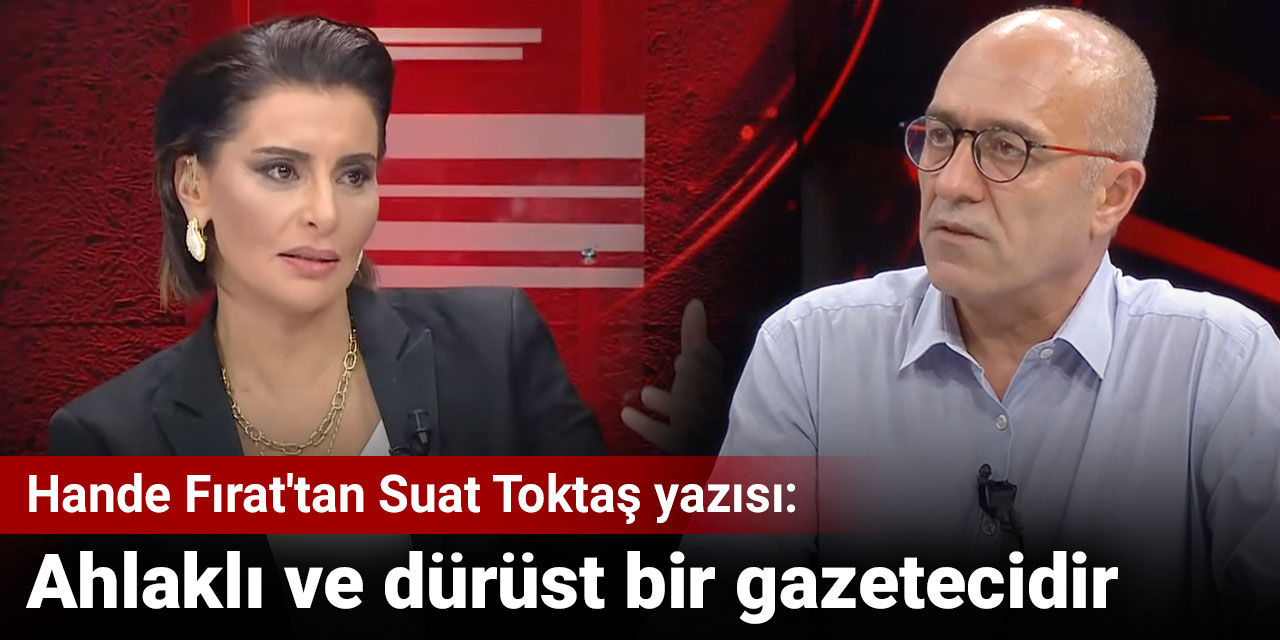 Hande Fırat'tan Suat Toktaş yazısı: Ahlaklı ve dürüst bir gazetecidir