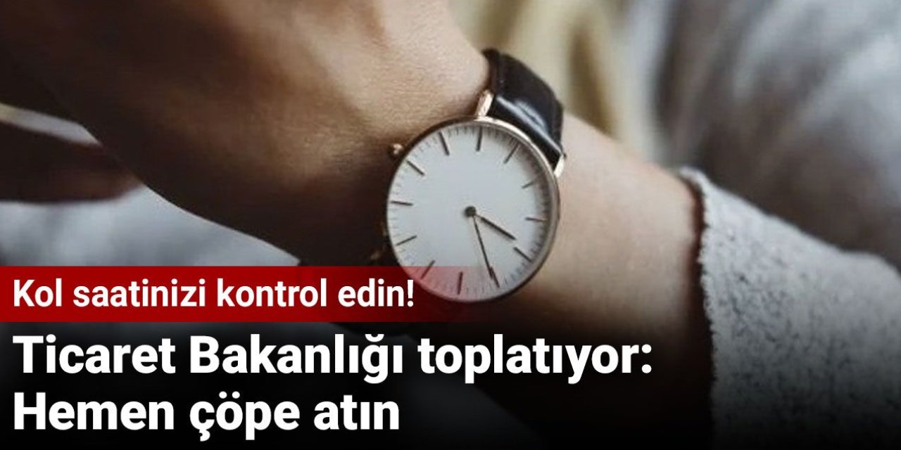 Kol saatinizi kontrol edin! Ticaret Bakanlığı toplatıyor: Hemen çöpe atın