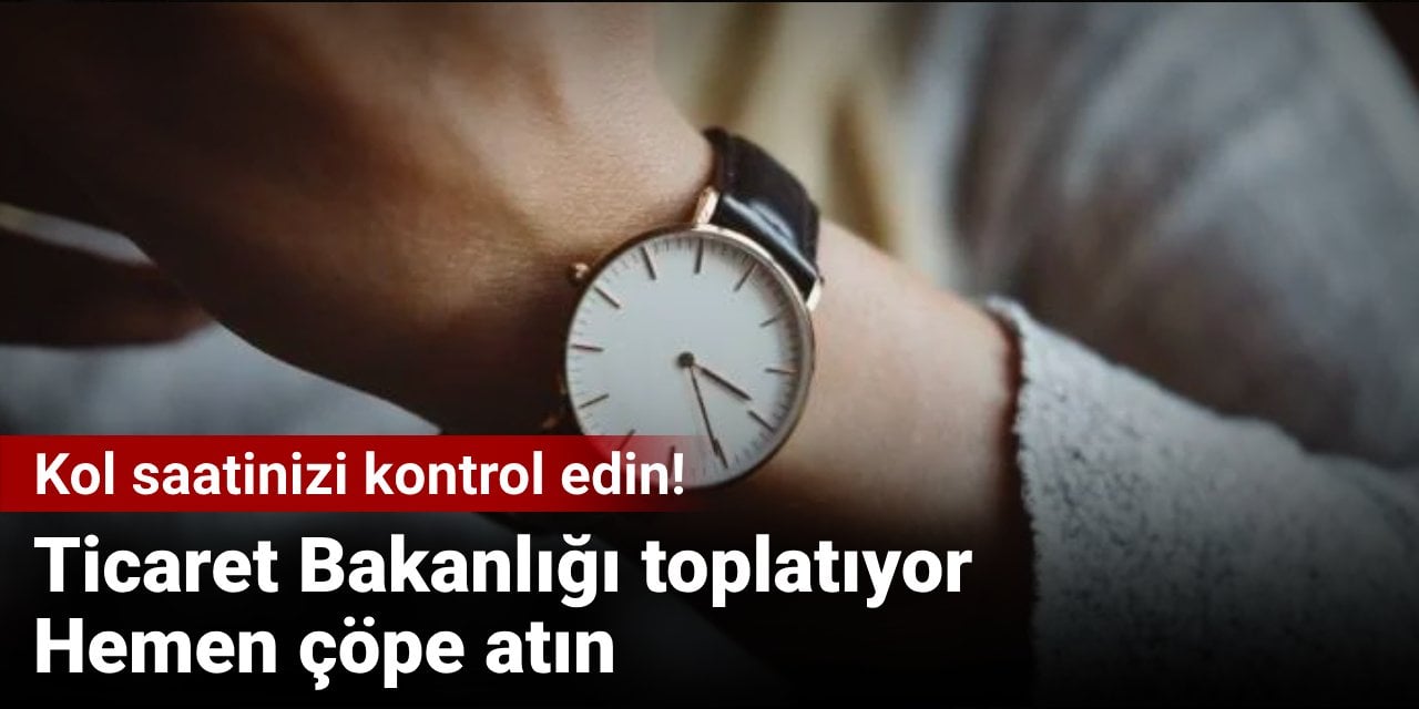 Kol saatinizi kontrol edin! Ticaret Bakanlığı toplatıyor: Hemen çöpe atın