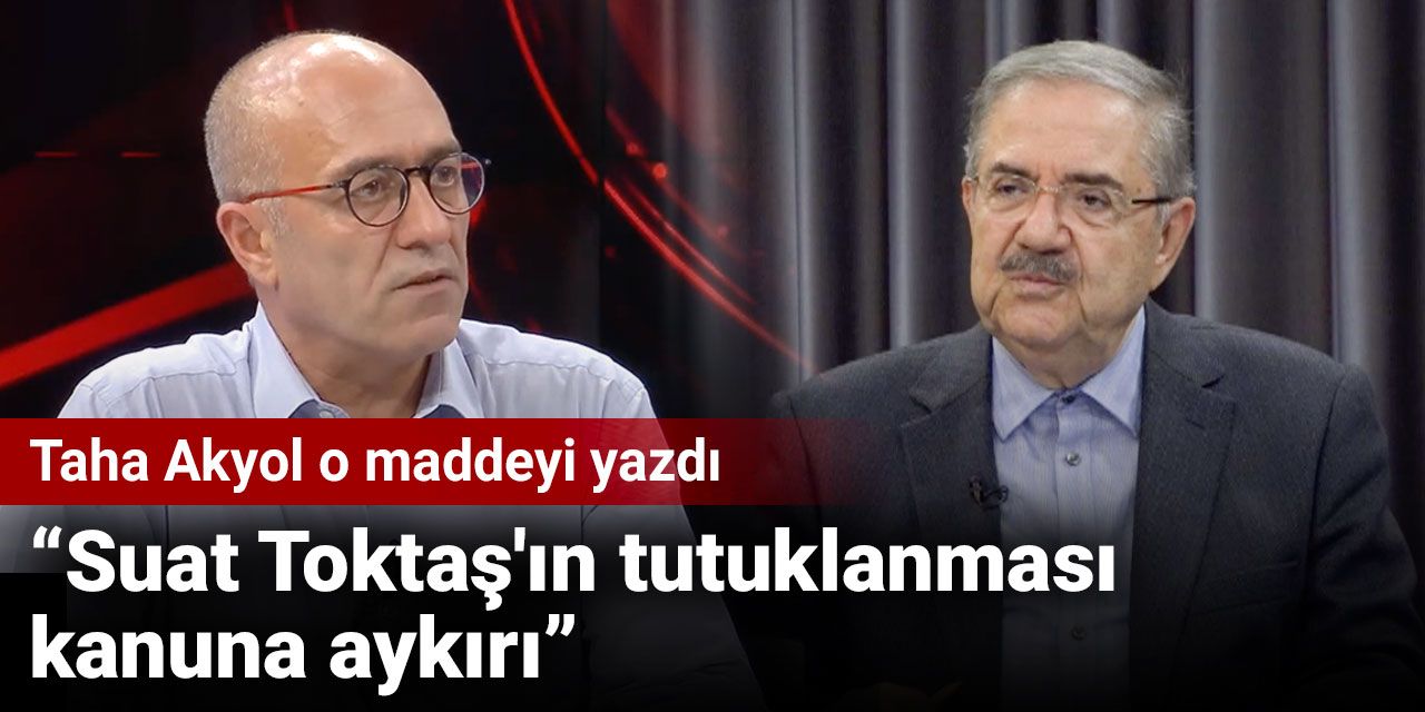 Taha Akyol o maddeyi yazdı: Suat Toktaş'ın tutuklanması kanuna aykırı