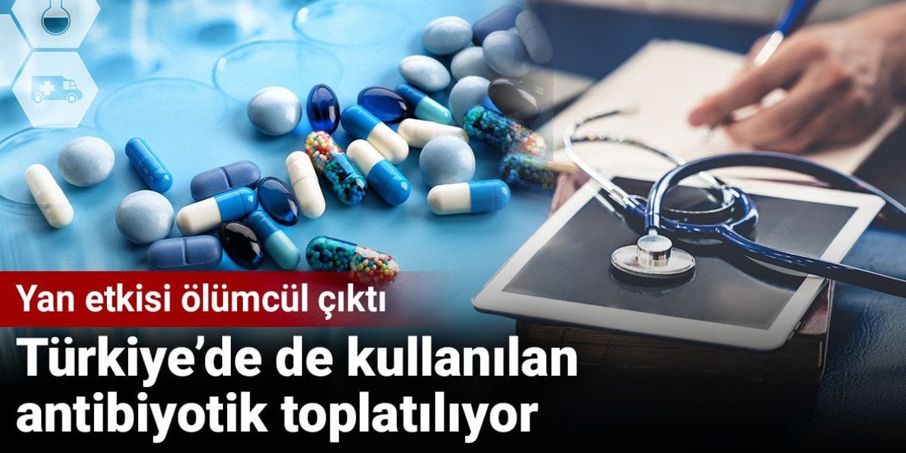 Türkiye’de de kullanılan antibiyotik toplatılıyor: Yan etkisi ölümcül çıktı