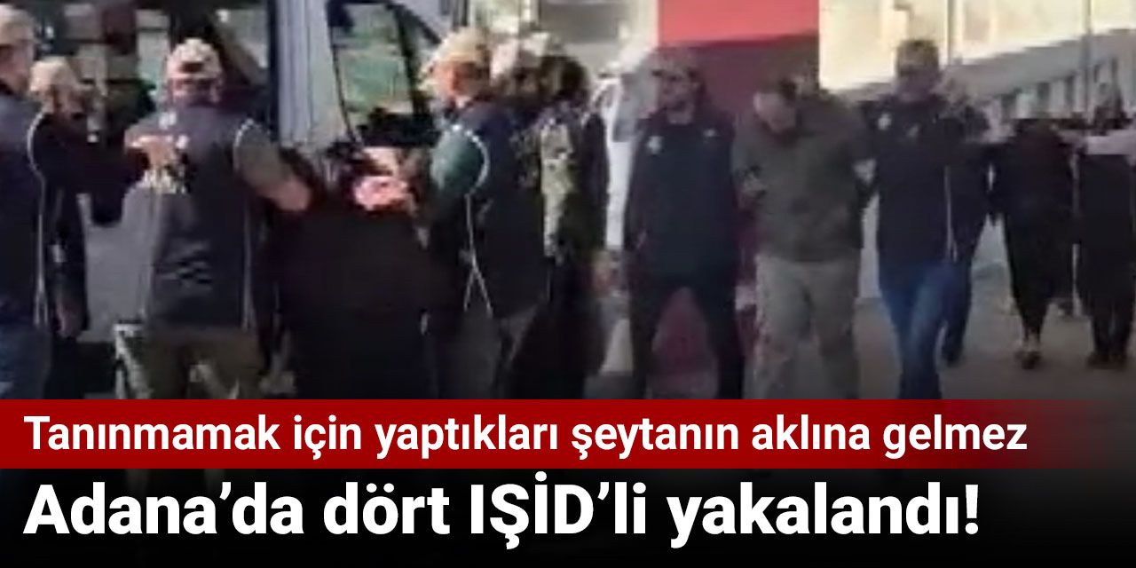 Adana’da dört IŞİD’li yakalandı! Tanınmamak için yaptıkları şeytanın aklına gelmez
