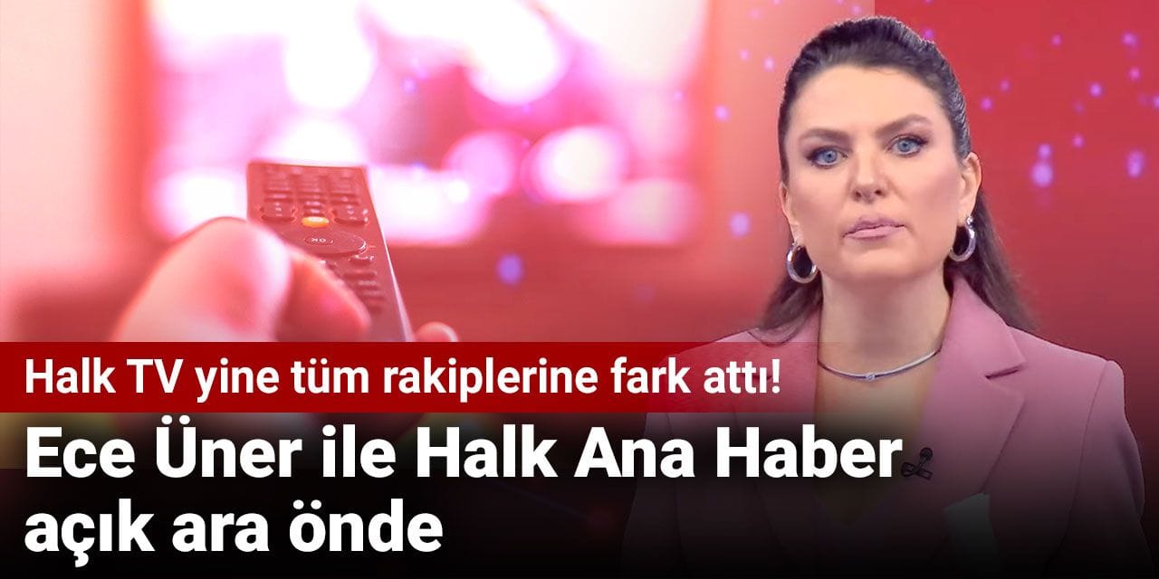 Halk TV yine tüm rakiplerine fark attı! Ece Üner ile Halk Ana Haber açık ara önde