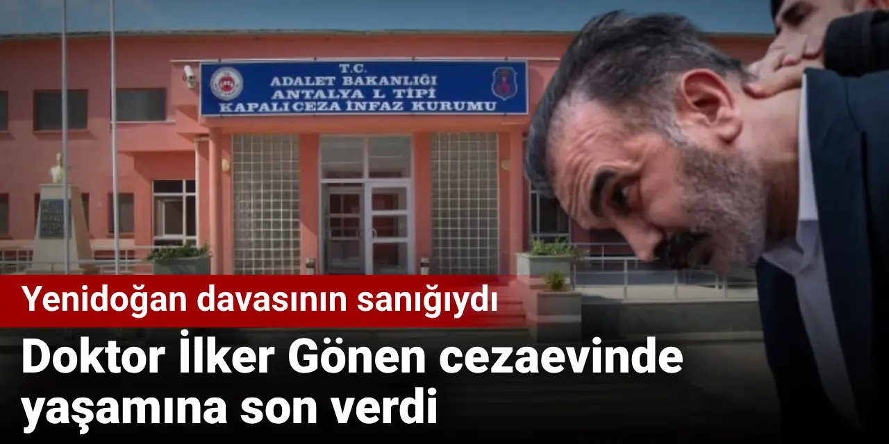 Doktor İlker Gönen cezaevinde yaşamına son verdi