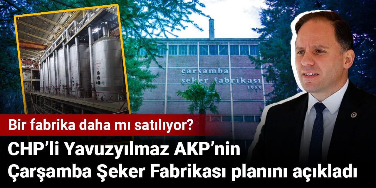 Bir fabrika daha mı satılıyor? CHP'li Yavuzyılmaz AKP'nin Çarşamba Şeker Fabrikası planını açıkladı