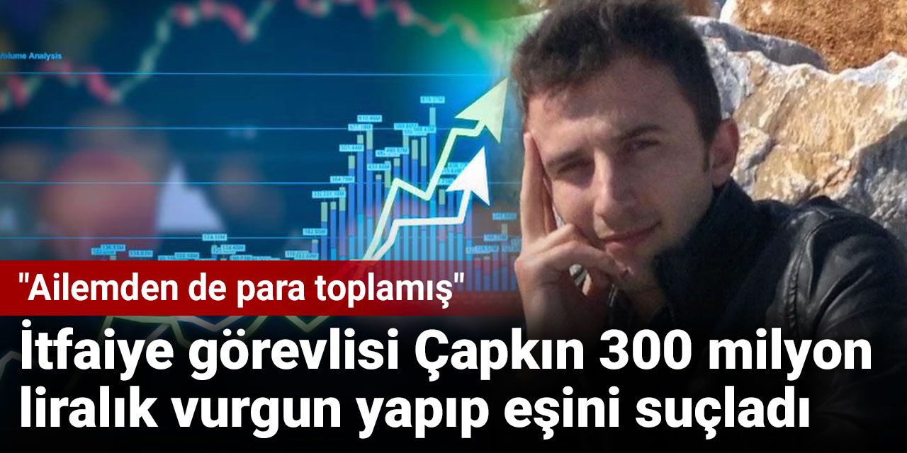 İtfaiye görevlisi Çapkın 300 milyon liralık vurgun yapıp eşini suçladı