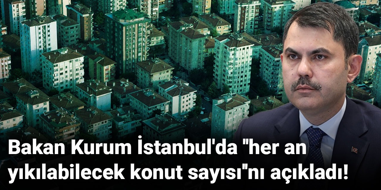 Bakan Kurum İstanbul'da ''her an yıkılabilecek konut sayısı''nı açıkladı!