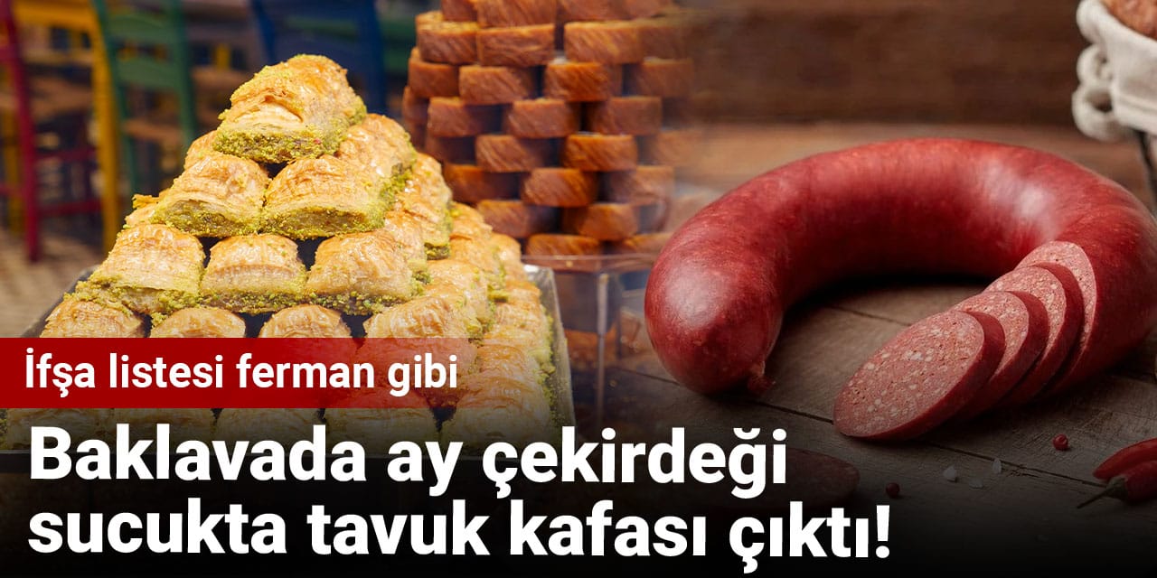 Baklavada ay çekirdeği sucukta tavuk kafası çıktı: İfşa listesi ferman gibi