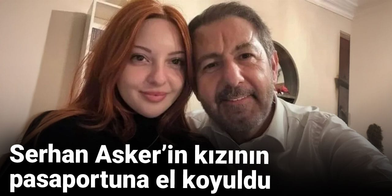 Serhan Asker’in kızının pasaportuna el koyuldu