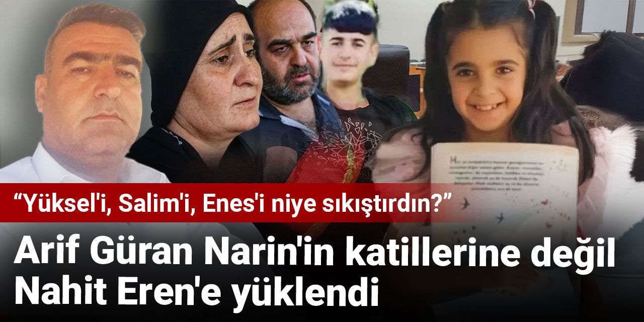 Arif Güran Narin'in katillerine değil Nahit Eren'e yüklendi: Yüksel'i Salim'i Enes'i niye sıkıştırdın?