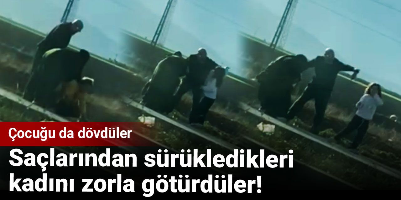 Saçlarından sürükledikleri kadını zorla götürdüler! Çocuğu da dövdüler