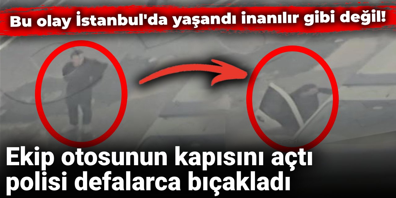 İstanbul'da ekip otosunun kapısını açtı polisi defalarca bıçakladı