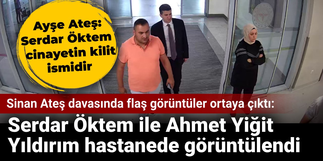 Sinan Ateş davasında flaş görüntüler ortaya çıktı: Serdar Öktem ile Ahmet Yiğit Yıldırım hastanede görüntülendi