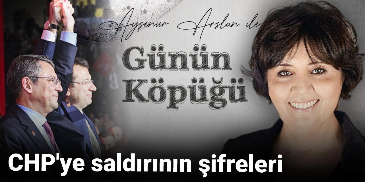 Ayşenur Arslan Günün Köpüğü'nde yazdı: CHP’ye saldırının şifreleri