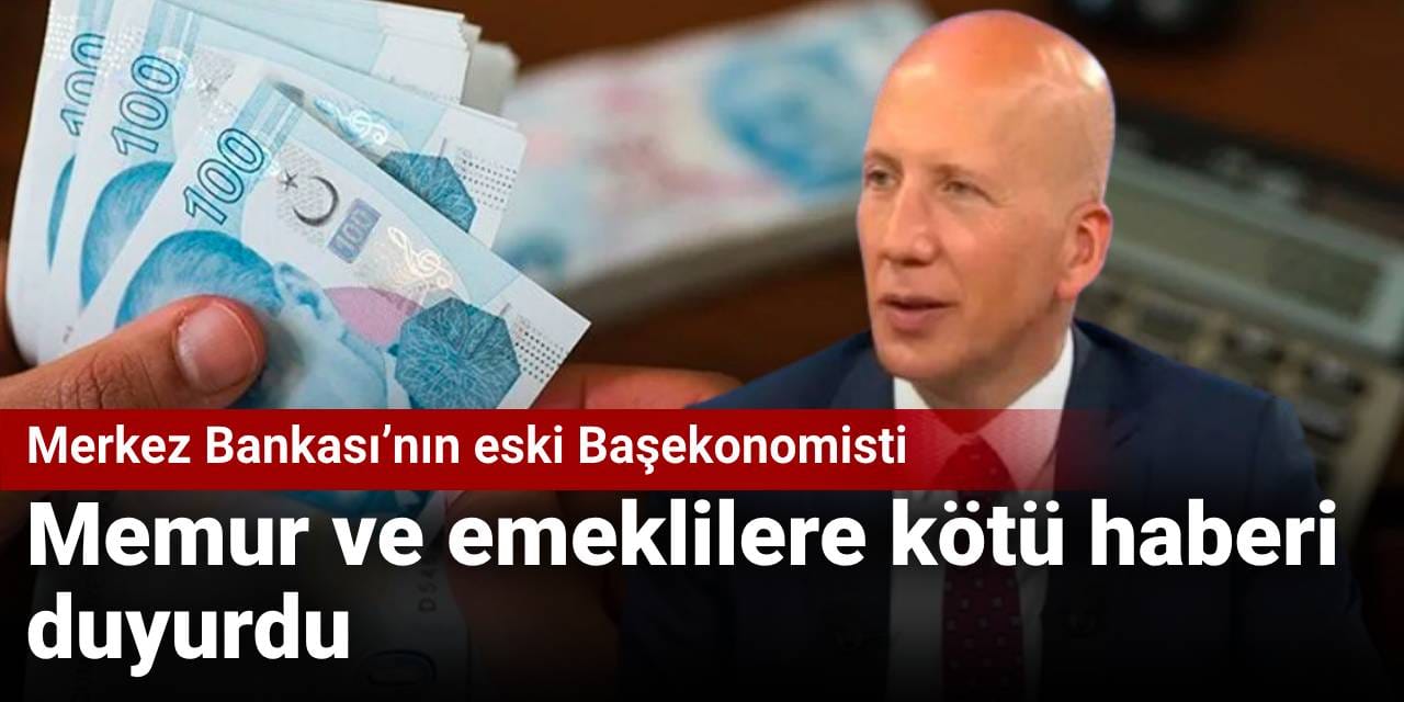 Merkez Bankası’nın eski Başekonomisti memur ve emeklilere kötü haberi duyurdu