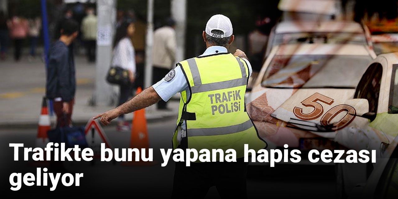Trafikte bunu yapana hapis cezası geliyor