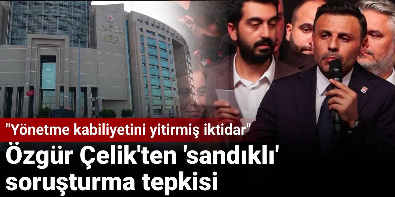 Özgür Çelik'ten 'sandıklı' soruşturma tepkisi: Yönetme kabiliyetini yitirmiş iktidar