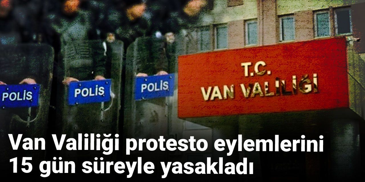 Van Valiliği protesto eylemlerini 15 gün süreyle yasakladı