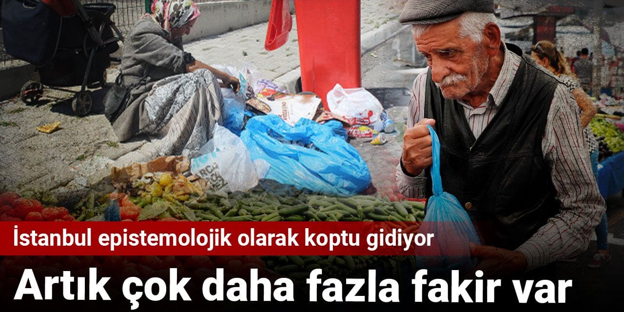 Artık çok daha fazla fakir var: İstanbul epistemolojik olarak koptu gidiyor