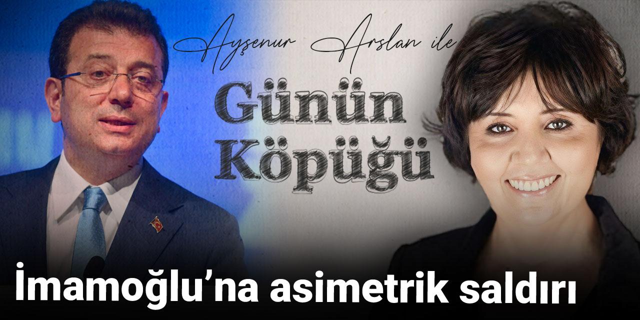 Ayşenur Arslan Günün Köpüğü'nde yazdı: İmamoğlu'na asimetrik saldırı