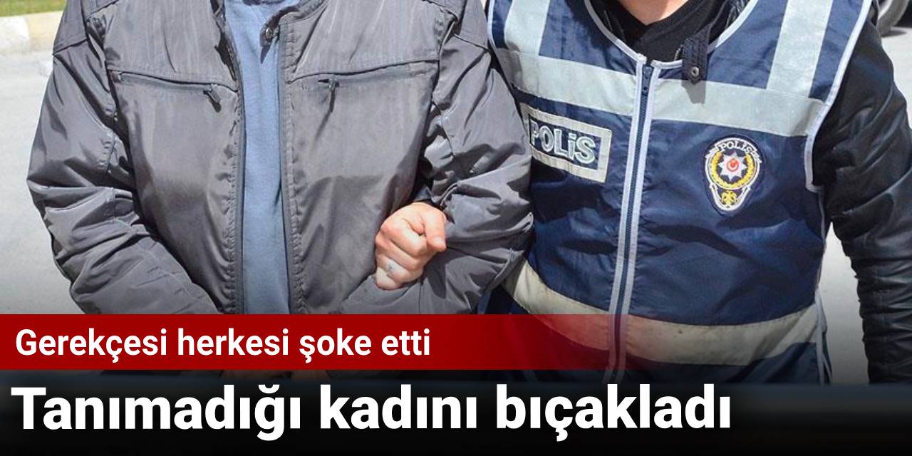 Tanımadığı kadını bıçakladı: Gerekçesi herkesi şoke etti
