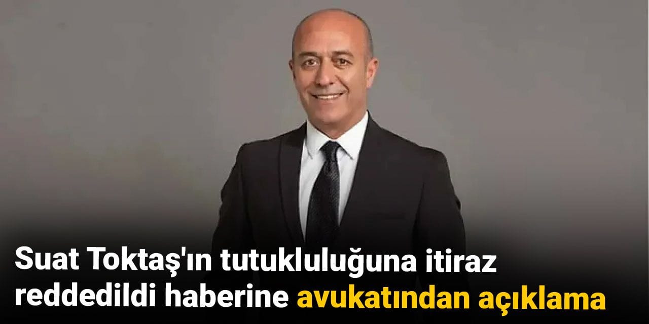 Suat Toktaş'ın tutukluluğuna itiraz reddedildi haberine avukatından açıklama