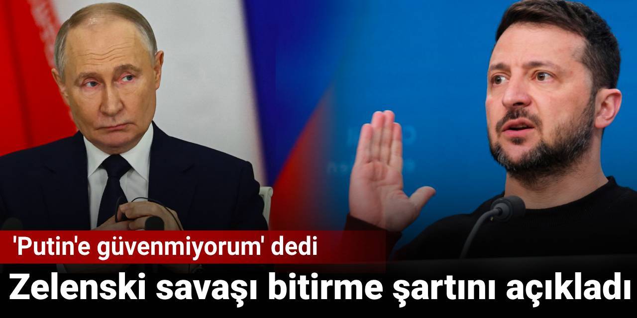 Zelenski savaşı bitirme şartını açıkladı: 'Putin'e güvenmiyorum' dedi