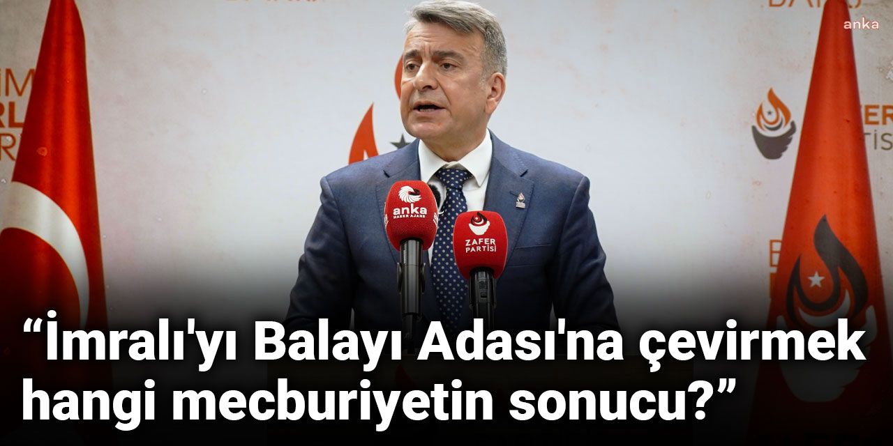 Zafer Partili Karamahmutoğlu: İmralı'yı Balayı Adası'na çevirmek hangi mecburiyetin sonucu?