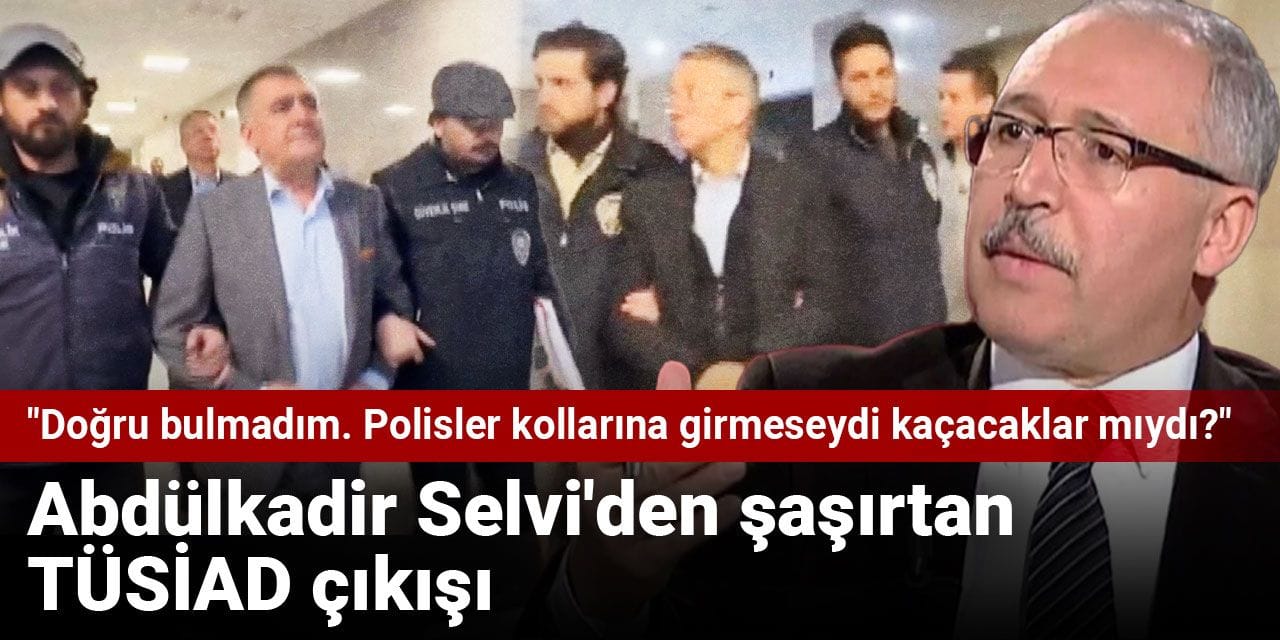 Abdülkadir Selvi'den şaşırtan TÜSİAD çıkışı! "Doğru bulmadım. Polisler kollarına girmeseydi kaçacaklar mıydı?"