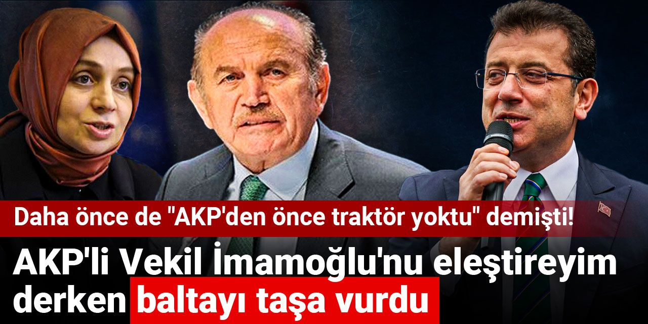 Daha önce de "AKP'den önce traktör yoktu" demişti! AKP'li Vekil İmamoğlu'nu eleştireyim derken baltayı taşa vurdu