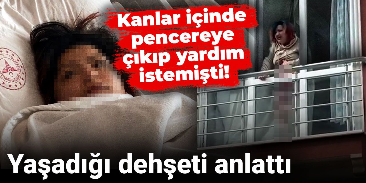 Kanlar içinde pencereye çıkıp yardım istemişti! Yaşadığı dehşeti anlattı