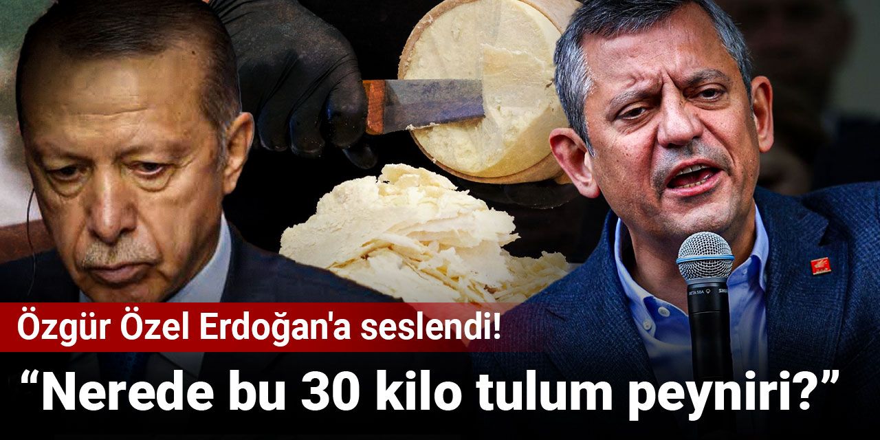 Özgür Özel Erdoğan'a seslendi: Nerede bu 30 kilo tulum peyniri?