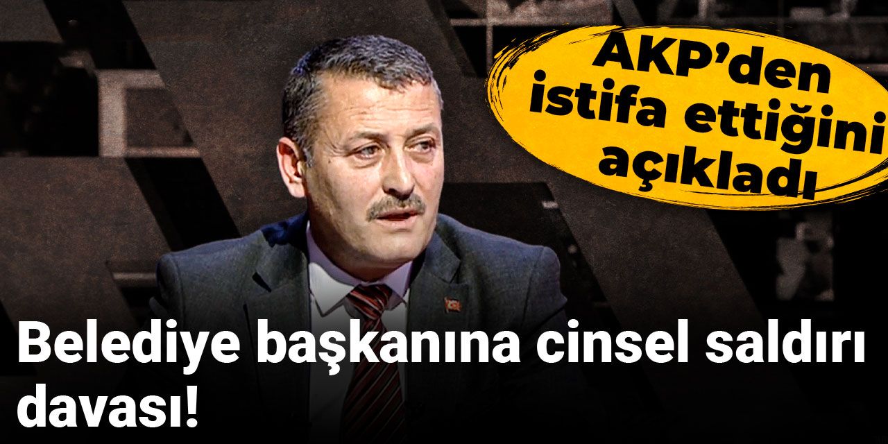 Belediye başkanına cinsel saldırı davası! AKP’den istifa ettiğini açıkladı