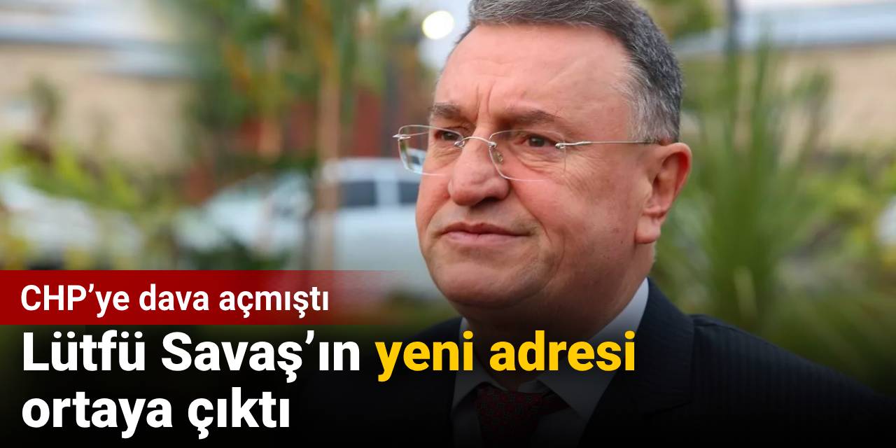 CHP’ye dava açan Lütfü Savaş’ın yeni adresi ortaya çıktı