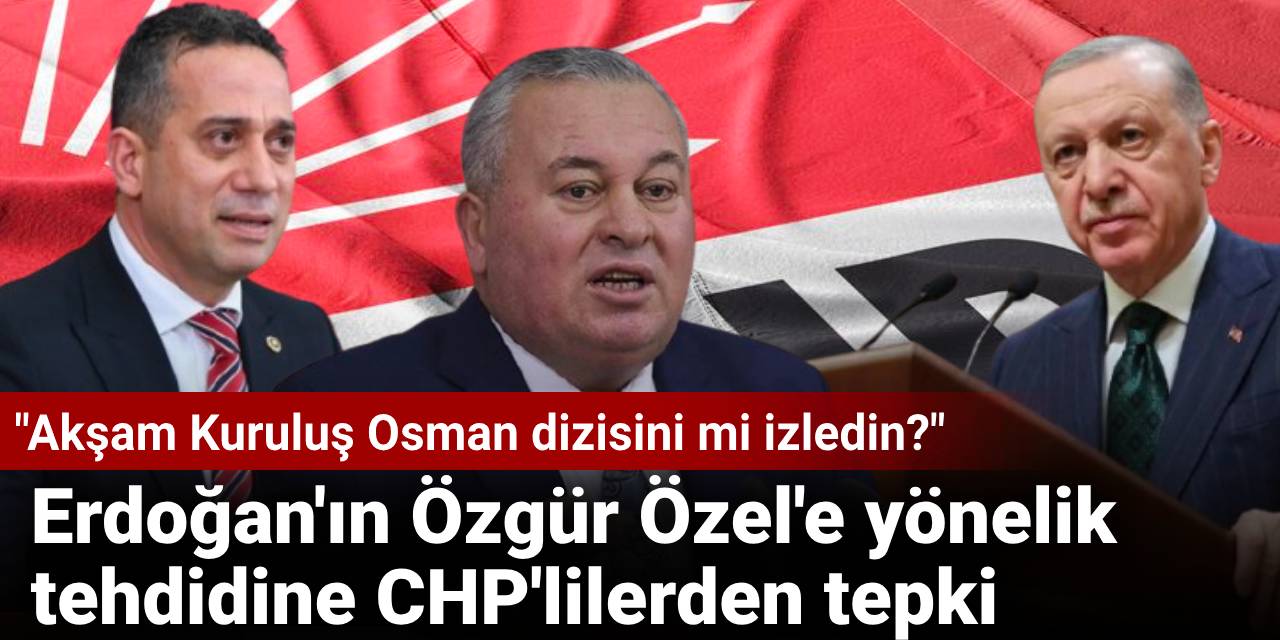 Erdoğan'ın Özgür Özel'e yönelik tehdidine CHP'lilerden tepki: Akşam Kuruluş Osman dizisini mi izledin?