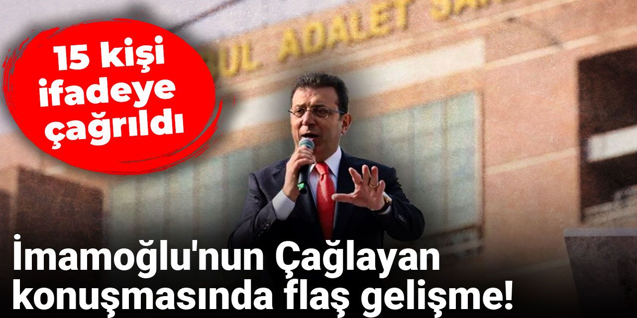 İmamoğlu'nun Çağlayan konuşmasında flaş gelişme: 15 kişi ifadeye çağrıldı