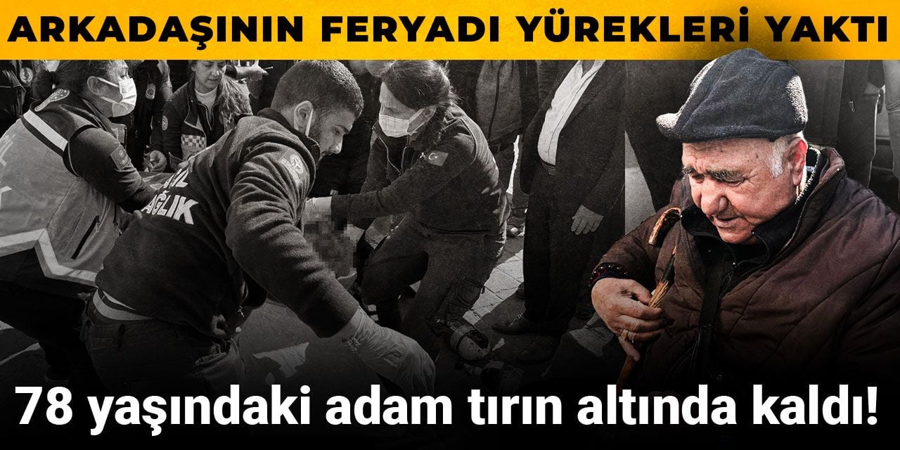 78 yaşındaki adam tırın altında kaldı! Arkadaşının feryadı yürekleri yaktı