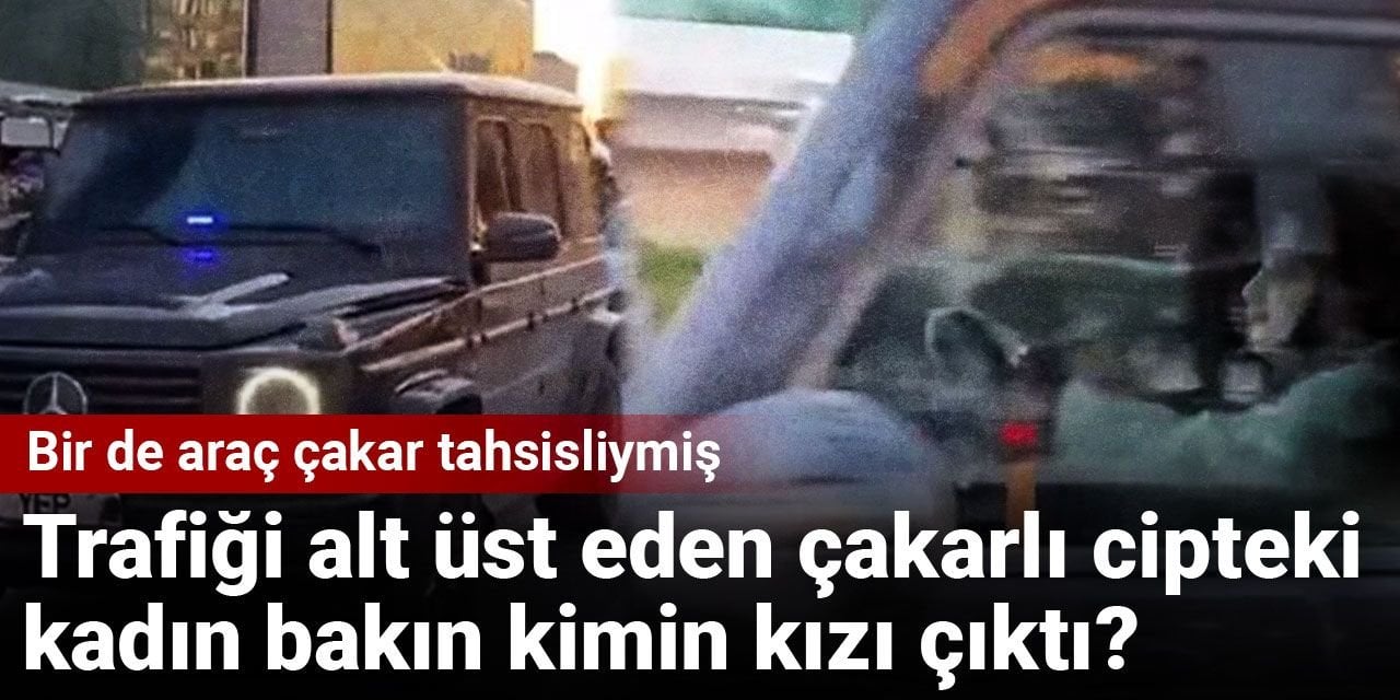 Trafiği alt üst eden çakarlı cipteki kadın bakın kimin kızı çıktı? Bir de araç çakar tahsisliymiş