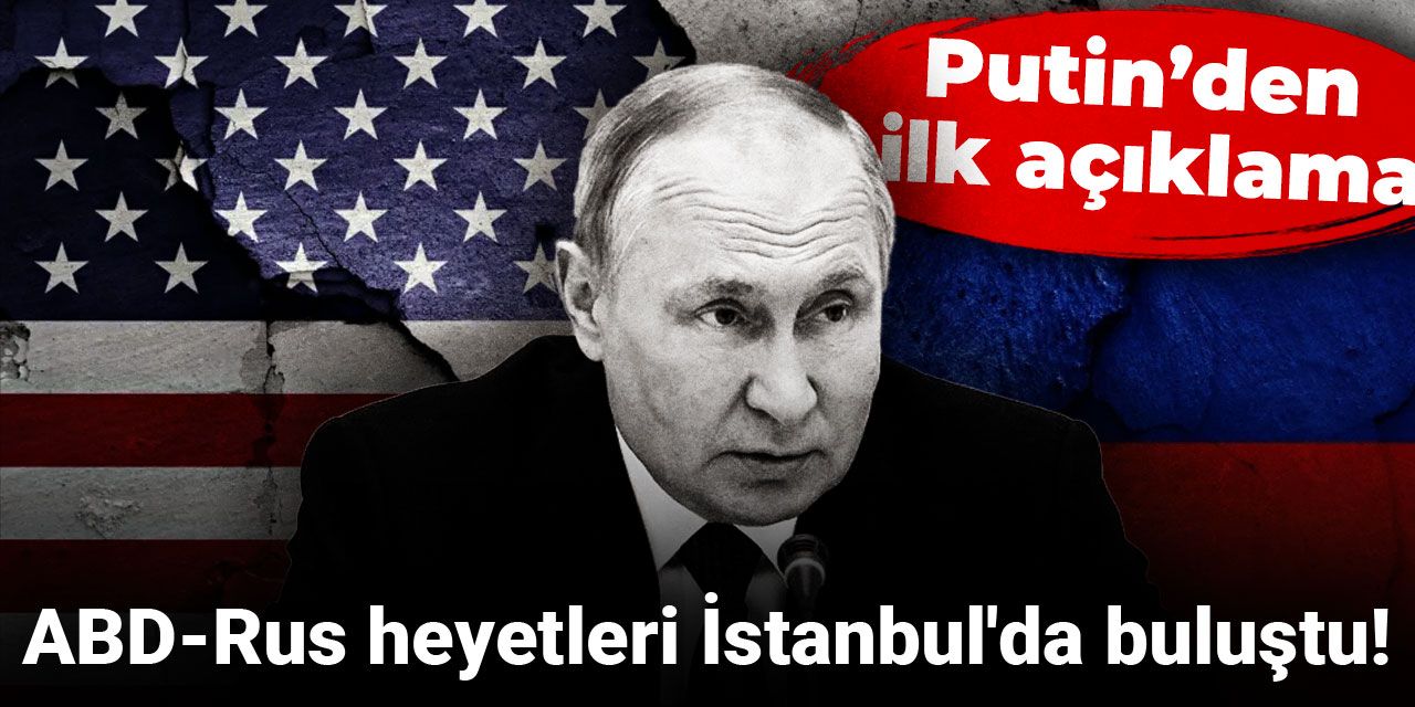 ABD-Rus heyetleri İstanbul'da buluştu! Putin'den ilk açıklama