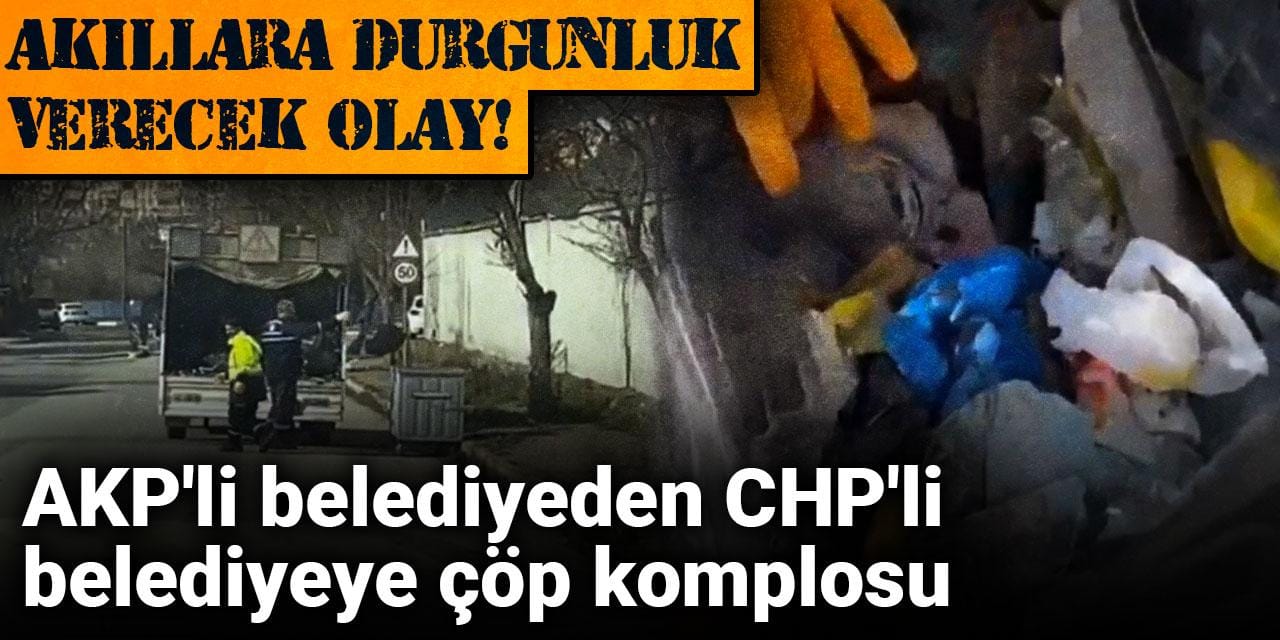 Akıllara durgunluk verecek olay! AKP'li belediyeden CHP'li belediyeye çöp komplosu